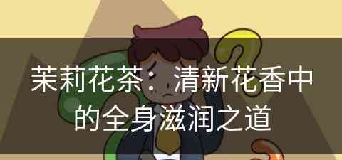 茉莉花茶：清新花香中的全身滋润之道